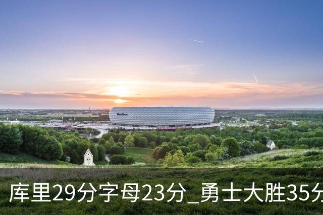 库里29分字母23分 勇士大胜35分终结雄鹿6连胜